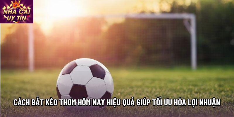 Cách Bắt Kèo Thơm Hôm Nay Hiệu Quả Giúp Tối Ưu Hóa Lợi Nhuận