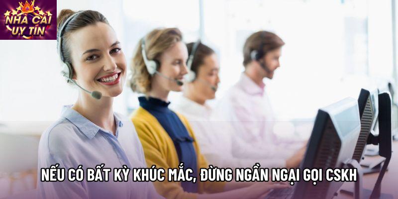Nếu có bất kỳ khúc mắc, đừng ngần ngại gọi CSKH Nếu có bất kỳ khúc mắc, đừng ngần ngại gọi CSKH