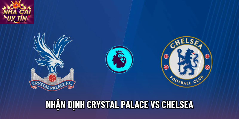 Nhận định Crystal Palace vs Chelsea, 21h00 ngày 25/01 - Ngoại hạng Anh